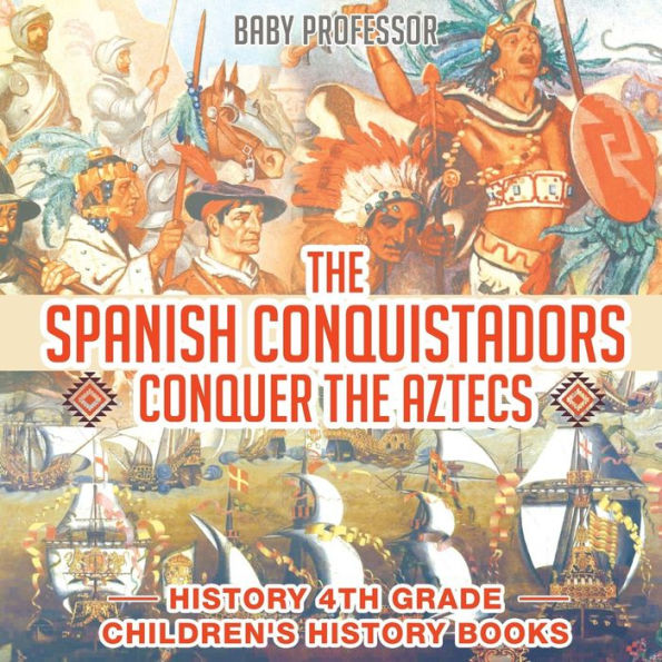 The Spanish Conquistadors Conquer the Aztecs - History 4th Grade Children's History Books