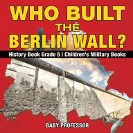 Title: Who Built the Berlin Wall? - History Book Grade 5 Children's Military Books, Author: Baby Professor