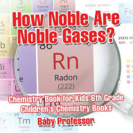 Title: How Noble Are Noble Gases? Chemistry Book for Kids 6th Grade Children's Chemistry Books, Author: Baby Professor
