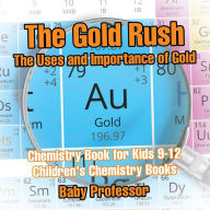 Title: The Gold Rush: The Uses and Importance of Gold - Chemistry Book for Kids 9-12 Children's Chemistry Books, Author: Baby Professor