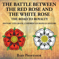 Title: The Battle Between the Red Rose and the White Rose: The Road to Royalty History 5th Grade Chidren's European History, Author: Baby Professor