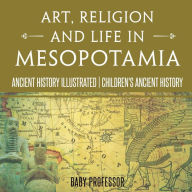 Title: Art, Religion and Life in Mesopotamia - Ancient History Illustrated Children's Ancient History, Author: Baby Professor