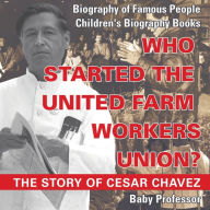 Title: Who Started the United Farm Workers Union? The Story of Cesar Chavez - Biography of Famous People Children's Biography Books, Author: Baby Professor