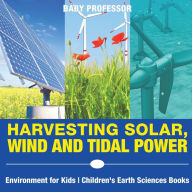 Title: Harvesting Solar, Wind and Tidal Power - Environment for Kids Children's Earth Sciences Books, Author: Baby Professor
