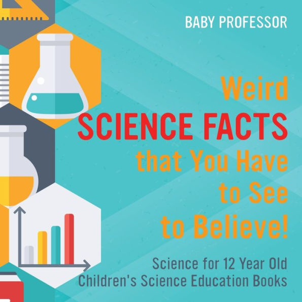 Weird Science Facts that You Have to See Believe! for 12 Year Old Children's Education Books