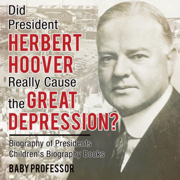 Did President Herbert Hoover Really Cause the Great Depression? Biography of Presidents Children's Biography Books