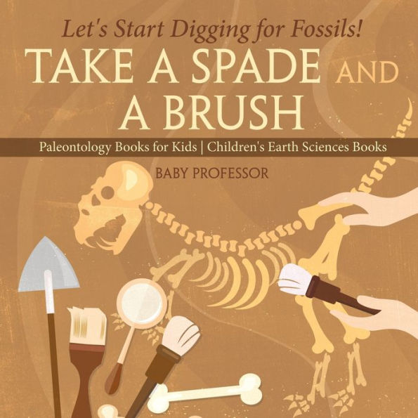 Take A Spade and A Brush - Let's Start Digging for Fossils! Paleontology Books for Kids Children's Earth Sciences Books
