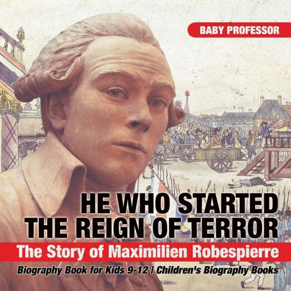 He Who Started The Reign of Terror: Story Maximilien Robespierre - Biography Book for Kids 9-12 Children's Books