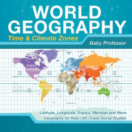 Title: World Geography - Time & Climate Zones - Latitude, Longitude, Tropics, Meridian and More Geography for Kids 5th Grade Social Studies, Author: Baby Professor