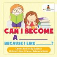 Title: Can I Become A _____ Because I Like _____? Careers for Kids By Subjects Children's Jobs & Careers Reference Books, Author: Baby Professor