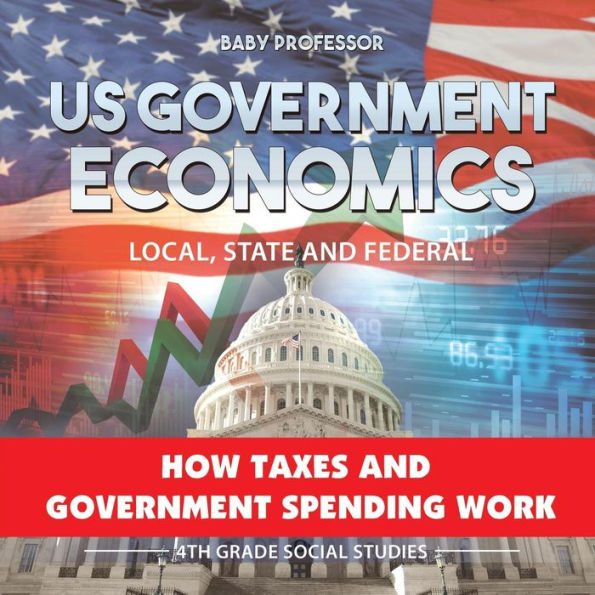 US Government Economics - Local, State and Federal How Taxes and Government Spending Work 4th Grade Children's Government Books
