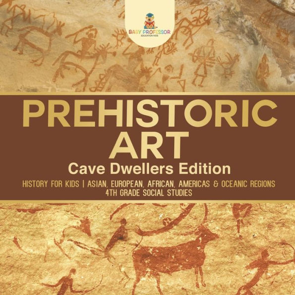 Prehistoric Art - Cave Dwellers Edition History for Kids Asian, European, African, Americas & Oceanic Regions 4th Grade Children's Books