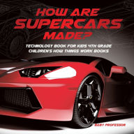 Title: How Are Supercars Made? Technology Book for Kids 4th Grade Children's How Things Work Books, Author: Baby Professor