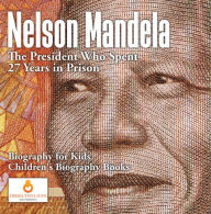 Title: Nelson Mandela : The President Who Spent 27 Years in Prison - Biography for Kids Children's Biography Books, Author: Dissected Lives