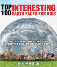 Title: Top 100 Interesting Earth Facts for Kids - Earth Science for 6 Year Olds Children's Science Education Books, Author: Baby Professor