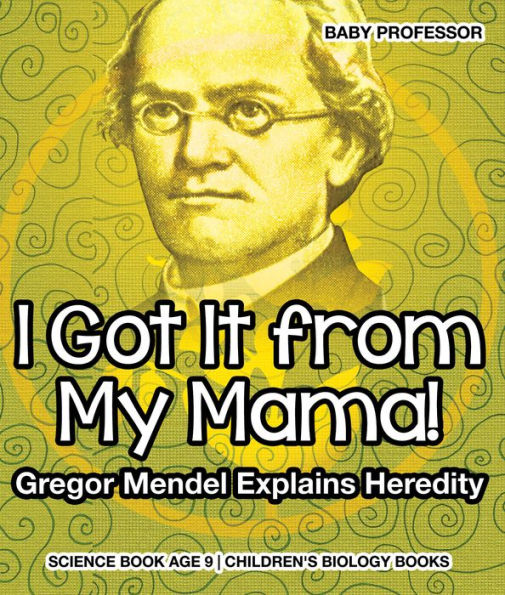 I Got It from My Mama! Gregor Mendel Explains Heredity - Science Book Age 9 Children's Biology Books