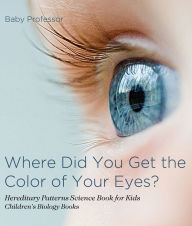 Title: Where Did You Get the Color of Your Eyes? - Hereditary Patterns Science Book for Kids Children's Biology Books, Author: Baby Professor