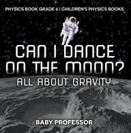 Title: Can I Dance on the Moon? All About Gravity - Physics Book Grade 6 Children's Physics Books, Author: Baby Professor