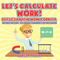 Title: Let's Calculate Work! Physics And The Work Formula : Physics for Kids - 5th Grade Children's Physics Books, Author: Baby Professor