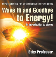 Title: Wave Hi and Goodbye to Energy! An Introduction to Waves - Physics Lessons for Kids Children's Physics Books, Author: Baby Professor
