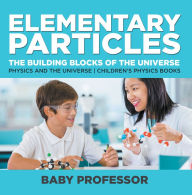 Title: Elementary Particles : The Building Blocks of the Universe - Physics and the Universe Children's Physics Books, Author: Baby Professor