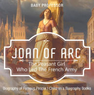 Title: Joan of Arc : The Peasant Girl Who Led The French Army - Biography of Famous People Children's Biography Books, Author: Baby Professor