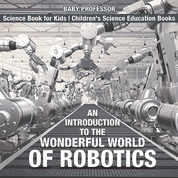 An Introduction to the Wonderful World of Robotics - Science Book for Kids Children's Science Education Books