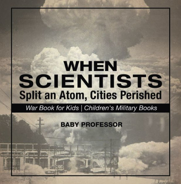 When Scientists Split an Atom, Cities Perished - War Book for Kids Children's Military Books