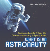 Title: What Is An Astronaut? Astronomy Book for 9 Year Old Children's Astronomy & Space Books, Author: Baby Professor