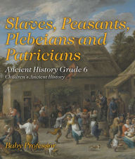 Title: Slaves, Peasants, Plebeians and Patricians - Ancient History Grade 6 Children's Ancient History, Author: Baby Professor