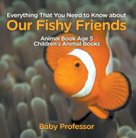 Title: Everything That You Need to Know about Our Fishy Friends - Animal Book Age 5 Children's Animal Books, Author: Baby Professor