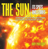 Title: The Sun: Its Spots and Flares - Astronomy Book for Beginners Children's Astronomy Books, Author: Baby Professor