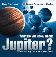 Title: What Do We Know about Jupiter? Astronomy Book for 6 Year Old Children's Astronomy Books, Author: Baby Professor