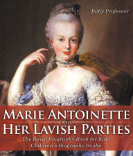 Title: Marie Antoinette and Her Lavish Parties - The Royal Biography Book for Kids Children's Biography Books, Author: Baby Professor