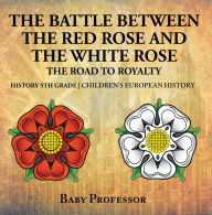 Title: The Battle Between the Red Rose and the White Rose: The Road to Royalty History 5th Grade Children's European History, Author: Baby Professor