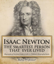Title: Isaac Newton: The Smartest Person That Ever Lived - Biography of Famous People Grade 3 Children's Biography Books, Author: Baby Professor