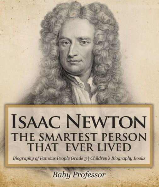 Isaac Newton: The Smartest Person That Ever Lived - Biography of Famous People Grade 3 Children's Biography Books