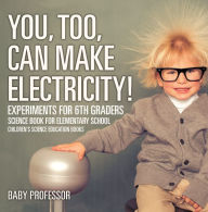 Title: You, Too, Can Make Electricity! Experiments for 6th Graders - Science Book for Elementary School Children's Science Education books, Author: Baby Professor