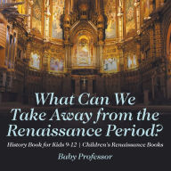 Title: What Can We Take Away from the Renaissance Period? History Book for Kids 9-12 Children's Renaissance Books, Author: Baby Professor