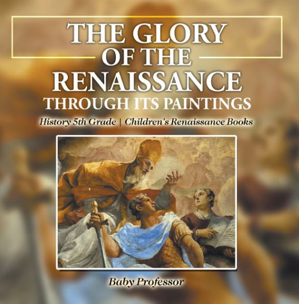 The Glory of the Renaissance through Its Paintings : History 5th Grade Children's Renaissance Books