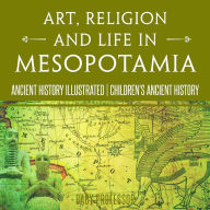 Title: Art, Religion and Life in Mesopotamia - Ancient History Illustrated Children's Ancient History, Author: Baby Professor