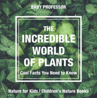 Title: The Incredible World of Plants - Cool Facts You Need to Know - Nature for Kids Children's Nature Books, Author: Baby Professor