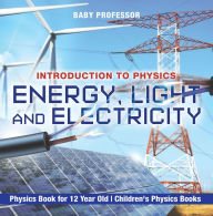 Title: Energy, Light and Electricity - Introduction to Physics - Physics Book for 12 Year Old Children's Physics Books, Author: Baby Professor