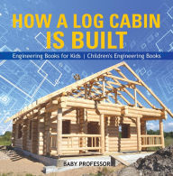 Title: How a Log Cabin is Built - Engineering Books for Kids Children's Engineering Books, Author: Baby Professor
