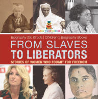 Title: From Slaves to Liberators: Stories of Women Who Fought for Freedom - Biography 5th Grade Children's Biography Books, Author: Baby Professor