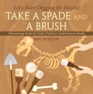 Title: Take A Spade and A Brush - Let's Start Digging for Fossils! Paleontology Books for Kids Children's Earth Sciences Books, Author: Baby Professor