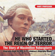 Title: He Who Started the Reign of Terror: The Story of Maximilien Robespierre - Biography Book for Kids 9-12 Children's Biography Books, Author: Baby Professor