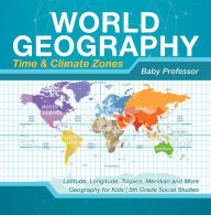 Title: World Geography - Time & Climate Zones - Latitude, Longitude, Tropics, Meridian and More Geography for Kids 5th Grade Social Studies, Author: Baby Professor