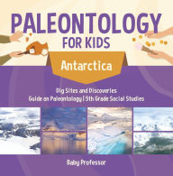 Title: Paleontology for Kids - Antarctica - Dig Sites and Discoveries Guide on Paleontology 5th Grade Social Studies, Author: Baby Professor