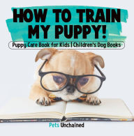 Title: How To Train My Puppy! Puppy Care Book for Kids Children's Dog Books, Author: Pets Unchained